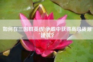 如何在三国群英传-争霸中获得高级资源建筑？