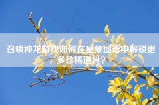 召唤神龙游戏如何在星象图谱中解锁更多珍稀道具？