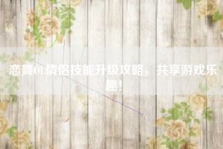 恋舞OL情侣技能升级攻略，共享游戏乐趣！