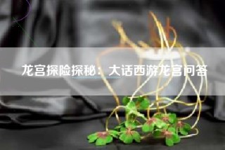 龙宫探险探秘：大话西游龙宫问答