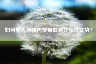 如何加入游戏内交易联盟并获得优势？