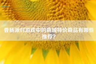 香肠派对游戏中的商城特价商品有哪些推荐？