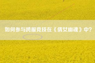 如何参与跨服竞技在《倩女幽魂》中？