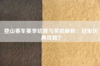 登山赛车赛季结算与奖励解析：冠军庆典攻略？