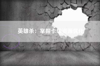 英雄杀：掌握卡组资源优化