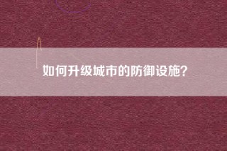 如何升级城市的防御设施？