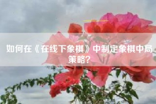 如何在《在线下象棋》中制定象棋中局策略？