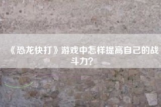 《恐龙快打》游戏中怎样提高自己的战斗力？