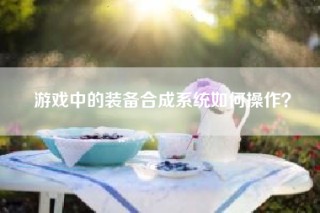游戏中的装备合成系统如何操作？