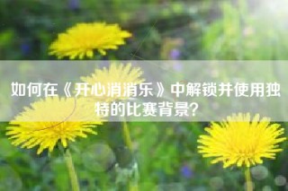 如何在《开心消消乐》中解锁并使用独特的比赛背景？