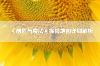 《创造与魔法》探险地图详细解析