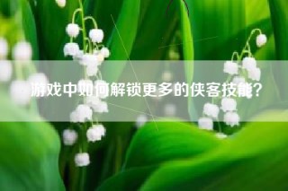 游戏中如何解锁更多的侠客技能？