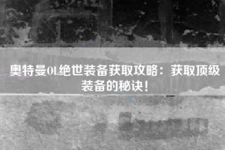 奥特曼OL绝世装备获取攻略：获取顶级装备的秘诀！