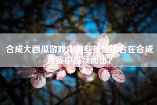 合成大西瓜游戏中哪些技能适合在合成竞赛中脱颖而出？
