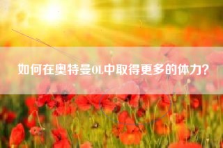 如何在奥特曼OL中取得更多的体力？