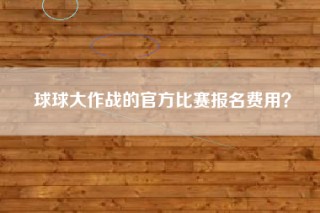 球球大作战的官方比赛报名费用？