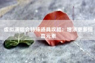 虚拟演唱会特殊道具攻略：增添更多惊喜元素