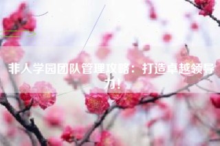 非人学园团队管理攻略：打造卓越领导力！