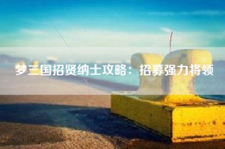 梦三国招贤纳士攻略：招募强力将领