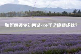 如何解锁梦幻西游SFSF手游隐藏成就？