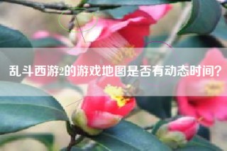 乱斗西游2的游戏地图是否有动态时间？