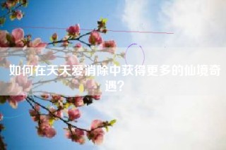 如何在天天爱消除中获得更多的仙境奇遇？