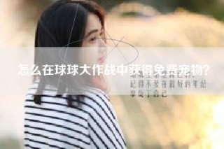 怎么在球球大作战中获得免费宠物？