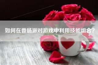 如何在香肠派对游戏中利用技能组合？