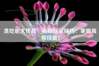 贪吃蛇大作战®高级玩家技巧：掌握高级技能！