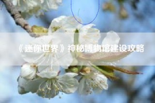 《迷你世界》神秘博物馆建设攻略
