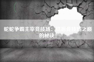 蛇蛇争霸主宰竞技场：稳居竞技场之巅的秘诀！