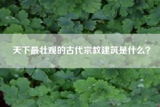 天下最壮观的古代宗教建筑是什么？
