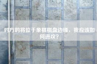 对方的将位于象棋棋盘边缘，我应该如何进攻？
