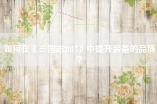 如何在《三国志2017》中提升装备的品质？