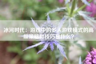 冰河时代：游戏中的多人游戏模式的高级策略和技巧是什么？