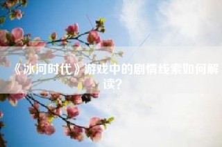 《冰河时代》游戏中的剧情线索如何解读？