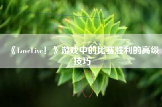 《LoveLive！》游戏中的比赛胜利的高级技巧