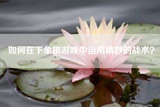 如何在下象棋游戏中运用精妙的战术？