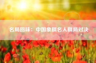 名局回味：中国象棋名人棋局对决