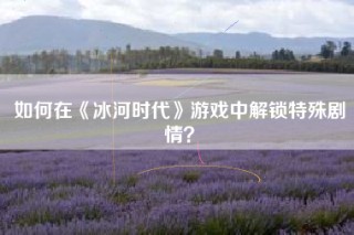如何在《冰河时代》游戏中解锁特殊剧情？