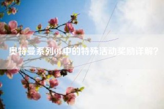 奥特曼系列OL中的特殊活动奖励详解？