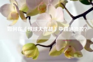 如何在《球球大作战》中精通操控？