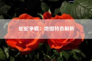 蛇蛇争霸：地图特色解析