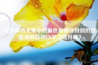 欢乐麻将全集中的角色有哪些特别的技能或特技可以学习或升级？