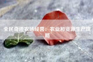 全民奇迹农场经营：农业和资源生产攻略