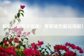 蛇蛇争霸新手指南：零基础也能玩得起！