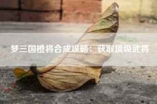 梦三国橙将合成攻略：获取顶级武将