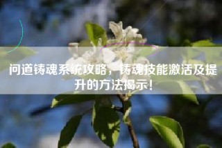 问道铸魂系统攻略，铸魂技能激活及提升的方法揭示！