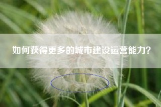 如何获得更多的城市建设运营能力？