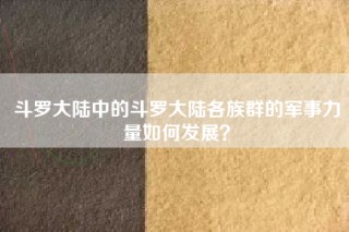斗罗大陆中的斗罗大陆各族群的军事力量如何发展？